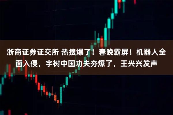 浙商证券证交所 热搜爆了！春晚霸屏！机器人全面入侵，宇树中国功夫夯爆了，王兴兴发声