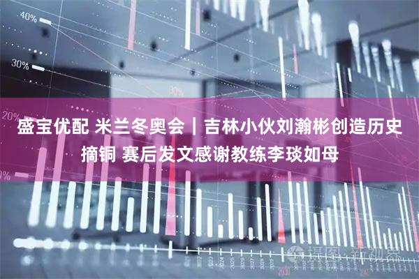 盛宝优配 米兰冬奥会｜吉林小伙刘瀚彬创造历史摘铜 赛后发文感谢教练李琰如母