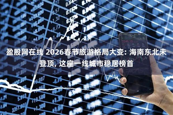 盈股网在线 2026春节旅游格局大变: 海南东北未登顶, 这座一线城市稳居榜首