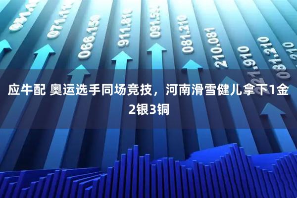 应牛配 奥运选手同场竞技，河南滑雪健儿拿下1金2银3铜