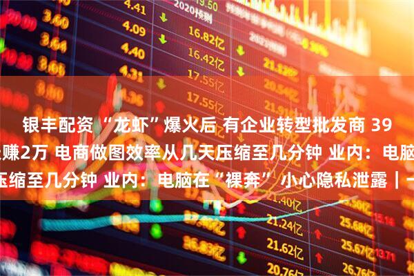银丰配资 “龙虾”爆火后 有企业转型批发商 3999元代养“龙虾” 一天赚2万 电商做图效率从几天压缩至几分钟 业内：电脑在“裸奔” 小心隐私泄露｜一探