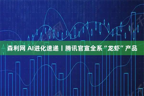 森利网 AI进化速递丨腾讯官宣全系“龙虾”产品