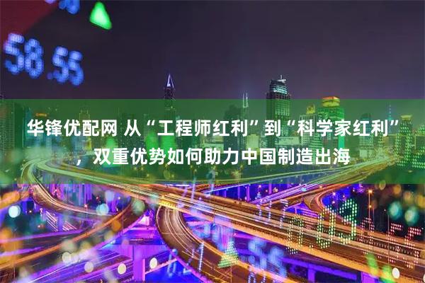 华锋优配网 从“工程师红利”到“科学家红利”，双重优势如何助力中国制造出海