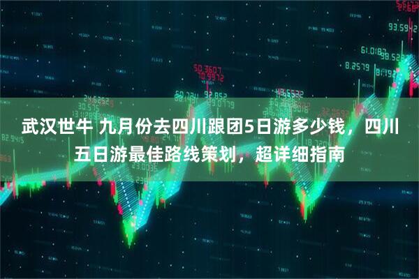 武汉世牛 九月份去四川跟团5日游多少钱，四川五日游最佳路线策划，超详细指南