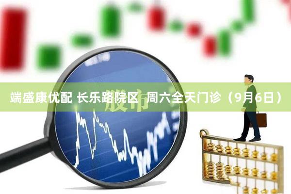 端盛康优配 长乐路院区  周六全天门诊（9月6日）