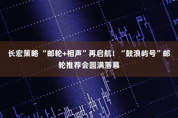 长宏策略 “邮轮+相声”再启航！“鼓浪屿号”邮轮推荐会圆满落幕