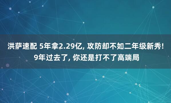 洪萨速配 5年拿2.29亿, 攻防却不如二年级新秀! 9年过去了, 你还是打不了高端局